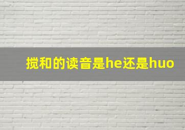 搅和的读音是he还是huo