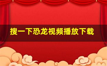 搜一下恐龙视频播放下载