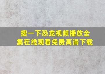 搜一下恐龙视频播放全集在线观看免费高清下载