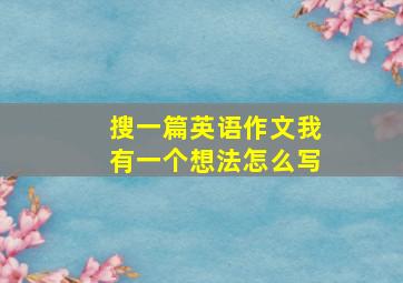 搜一篇英语作文我有一个想法怎么写