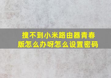 搜不到小米路由器青春版怎么办呀怎么设置密码