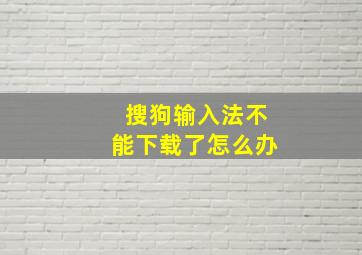 搜狗输入法不能下载了怎么办