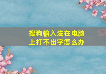 搜狗输入法在电脑上打不出字怎么办