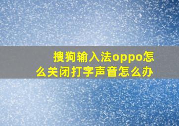 搜狗输入法oppo怎么关闭打字声音怎么办