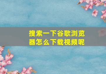 搜索一下谷歌浏览器怎么下载视频呢