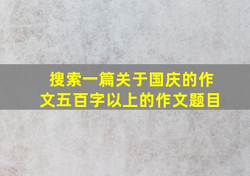 搜索一篇关于国庆的作文五百字以上的作文题目