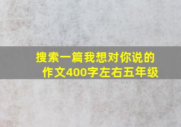 搜索一篇我想对你说的作文400字左右五年级