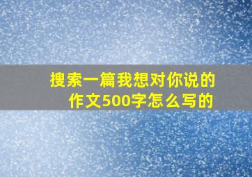 搜索一篇我想对你说的作文500字怎么写的