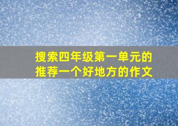 搜索四年级第一单元的推荐一个好地方的作文