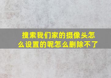 搜索我们家的摄像头怎么设置的呢怎么删除不了