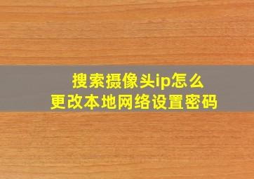 搜索摄像头ip怎么更改本地网络设置密码