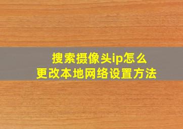 搜索摄像头ip怎么更改本地网络设置方法