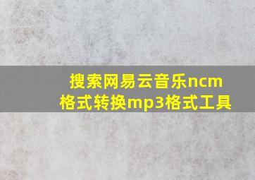 搜索网易云音乐ncm格式转换mp3格式工具