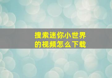 搜索迷你小世界的视频怎么下载