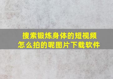 搜索锻炼身体的短视频怎么拍的呢图片下载软件