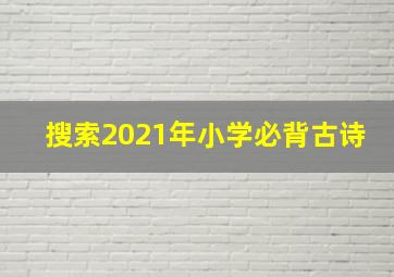 搜索2021年小学必背古诗