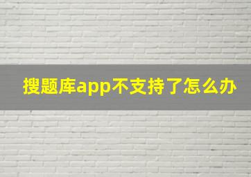 搜题库app不支持了怎么办