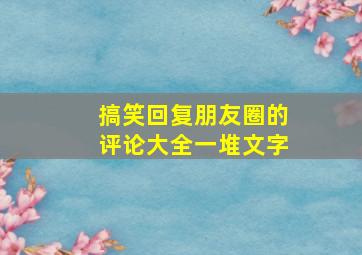 搞笑回复朋友圈的评论大全一堆文字