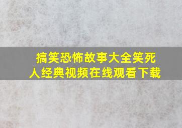 搞笑恐怖故事大全笑死人经典视频在线观看下载