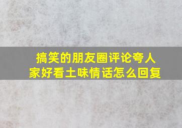 搞笑的朋友圈评论夸人家好看土味情话怎么回复