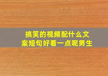 搞笑的视频配什么文案短句好看一点呢男生