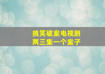 搞笑破案电视剧两三集一个案子