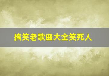 搞笑老歌曲大全笑死人