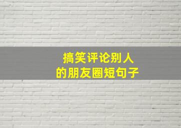 搞笑评论别人的朋友圈短句子