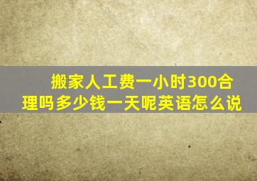 搬家人工费一小时300合理吗多少钱一天呢英语怎么说