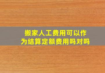 搬家人工费用可以作为结算定额费用吗对吗