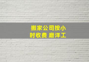 搬家公司按小时收费 磨洋工