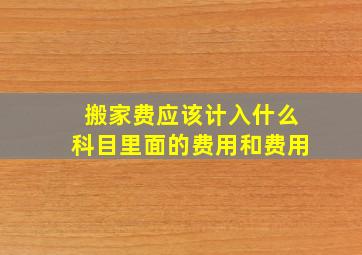 搬家费应该计入什么科目里面的费用和费用