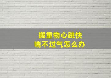 搬重物心跳快喘不过气怎么办