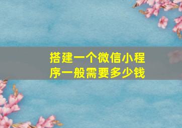 搭建一个微信小程序一般需要多少钱