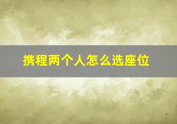 携程两个人怎么选座位