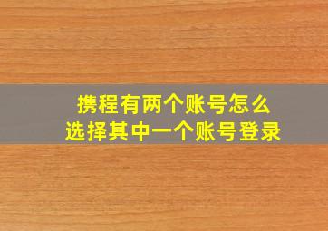 携程有两个账号怎么选择其中一个账号登录