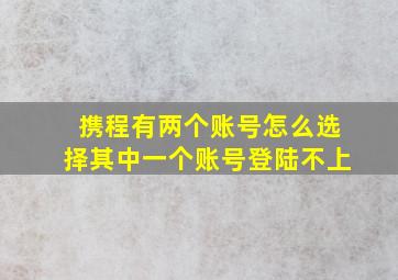 携程有两个账号怎么选择其中一个账号登陆不上