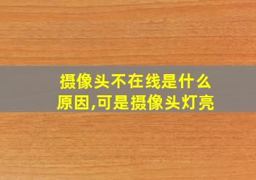 摄像头不在线是什么原因,可是摄像头灯亮