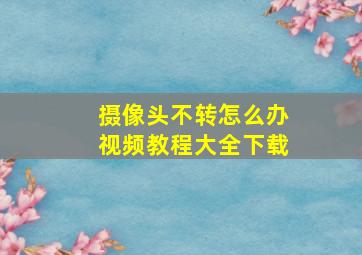 摄像头不转怎么办视频教程大全下载