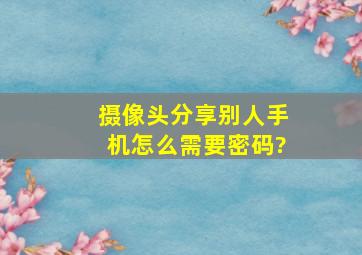 摄像头分享别人手机怎么需要密码?