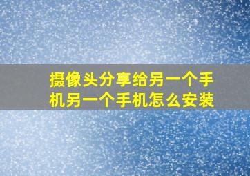 摄像头分享给另一个手机另一个手机怎么安装