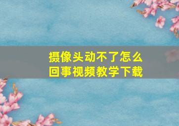 摄像头动不了怎么回事视频教学下载