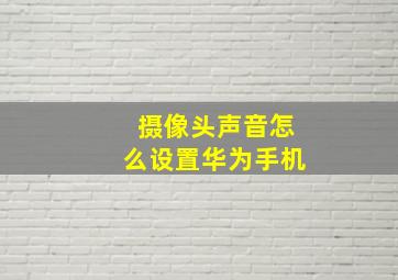 摄像头声音怎么设置华为手机