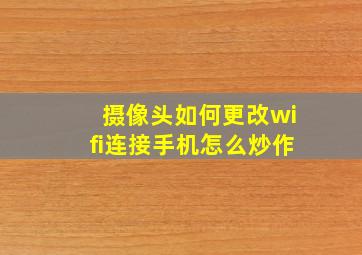 摄像头如何更改wifi连接手机怎么炒作