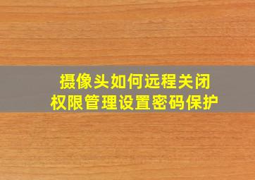 摄像头如何远程关闭权限管理设置密码保护