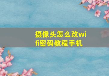 摄像头怎么改wifi密码教程手机