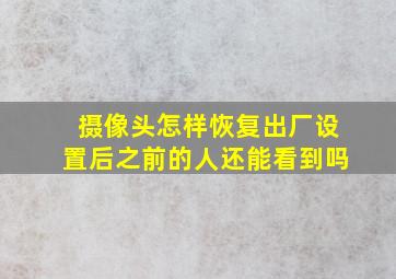 摄像头怎样恢复出厂设置后之前的人还能看到吗