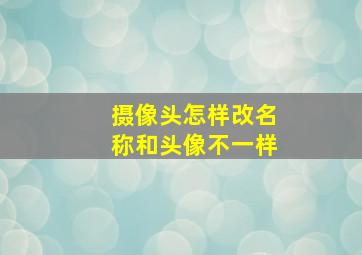 摄像头怎样改名称和头像不一样