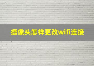 摄像头怎样更改wifi连接