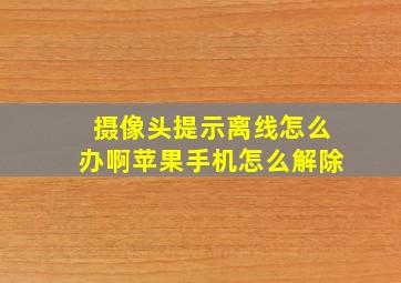 摄像头提示离线怎么办啊苹果手机怎么解除